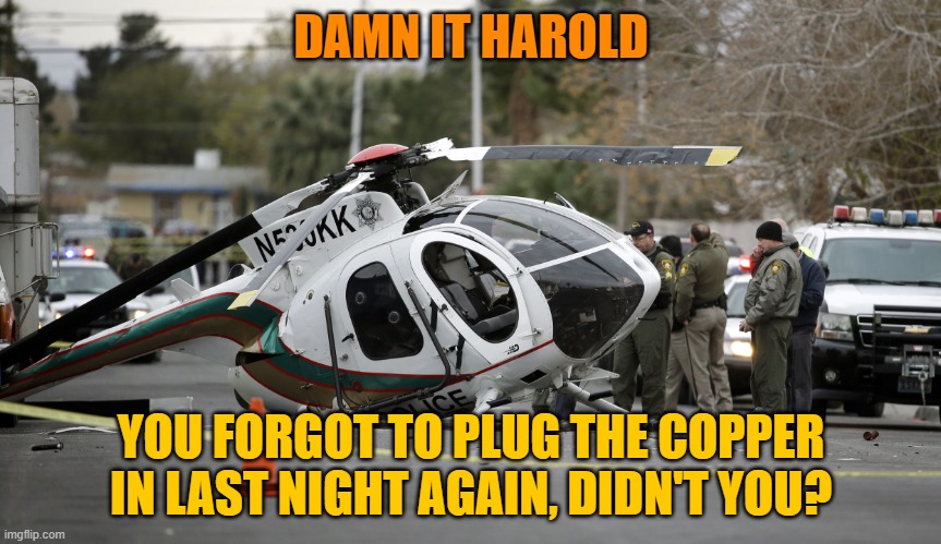 Helicopter crash | DAMN IT HAROLD; YOU FORGOT TO PLUG THE COPPER IN LAST NIGHT AGAIN, DIDN'T YOU? | image tagged in helicopter crash | made w/ Imgflip meme maker