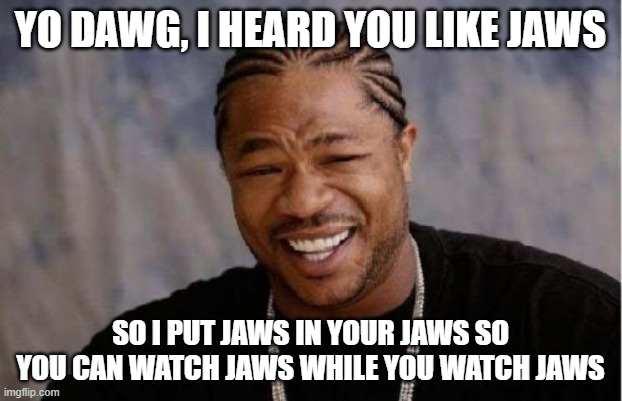 Yo Dawg Heard You Meme | YO DAWG, I HEARD YOU LIKE JAWS; SO I PUT JAWS IN YOUR JAWS SO YOU CAN WATCH JAWS WHILE YOU WATCH JAWS | image tagged in memes,yo dawg heard you,jaws | made w/ Imgflip meme maker