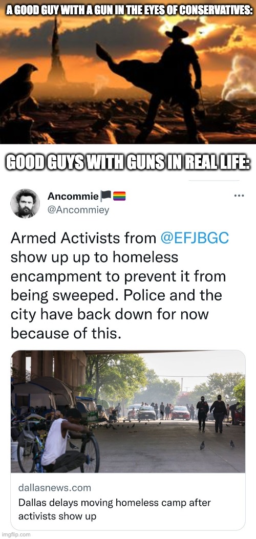 Good Guys with Guns | A GOOD GUY WITH A GUN IN THE EYES OF CONSERVATIVES:; GOOD GUYS WITH GUNS IN REAL LIFE: | image tagged in roland the gunslinger,gun control,helping homeless,2nd amendment,acab,police | made w/ Imgflip meme maker
