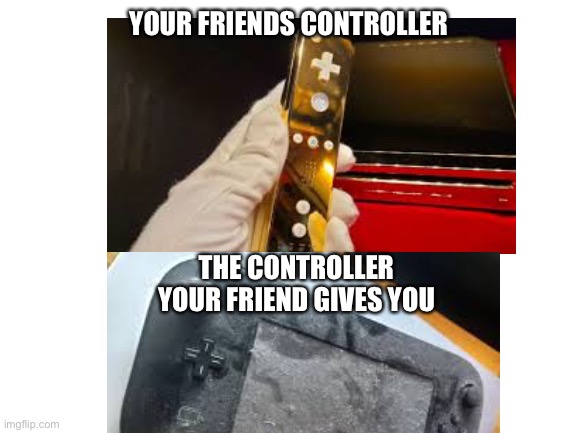 Sorry | YOUR FRIENDS CONTROLLER; THE CONTROLLER YOUR FRIEND GIVES YOU | image tagged in video games | made w/ Imgflip meme maker