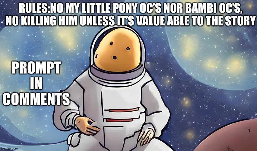 RULES:NO MY LITTLE PONY OC’S NOR BAMBI OC’S, NO KILLING HIM UNLESS IT’S VALUE ABLE TO THE STORY; PROMPT IN COMMENTS | image tagged in space,astronaut,potato | made w/ Imgflip meme maker