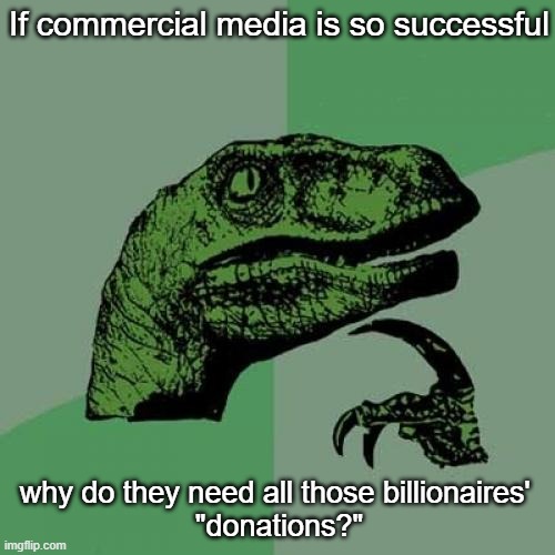 Free money PLUS ad revenue = SCORE! | If commercial media is so successful; why do they need all those billionaires' 
"donations?" | image tagged in memes,philosoraptor | made w/ Imgflip meme maker
