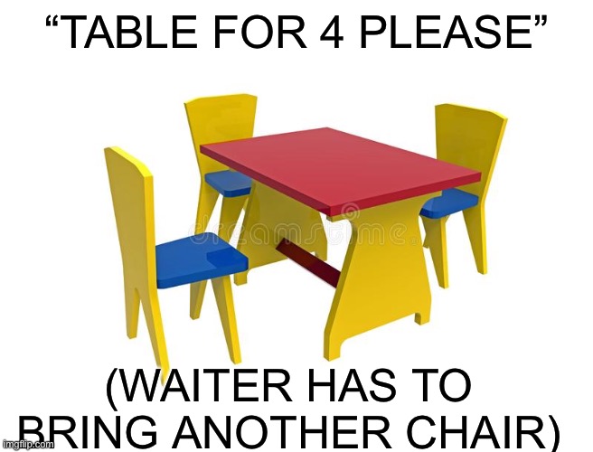 “TABLE FOR 4 PLEASE”; (WAITER HAS TO BRING ANOTHER CHAIR) | image tagged in chair | made w/ Imgflip meme maker