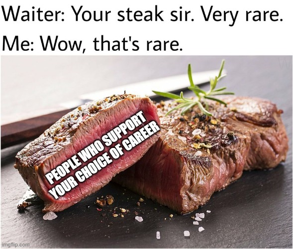 Am I wrong tho? | PEOPLE WHO SUPPORT YOUR CHOICE OF CAREER | image tagged in rare steak meme | made w/ Imgflip meme maker