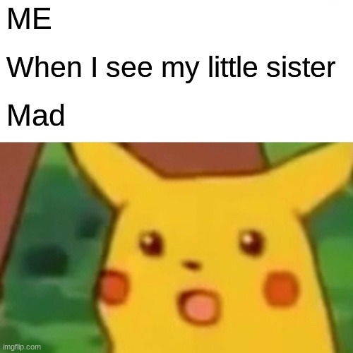 Surprised Pikachu | ME; When I see my little sister; Mad | image tagged in memes,surprised pikachu | made w/ Imgflip meme maker