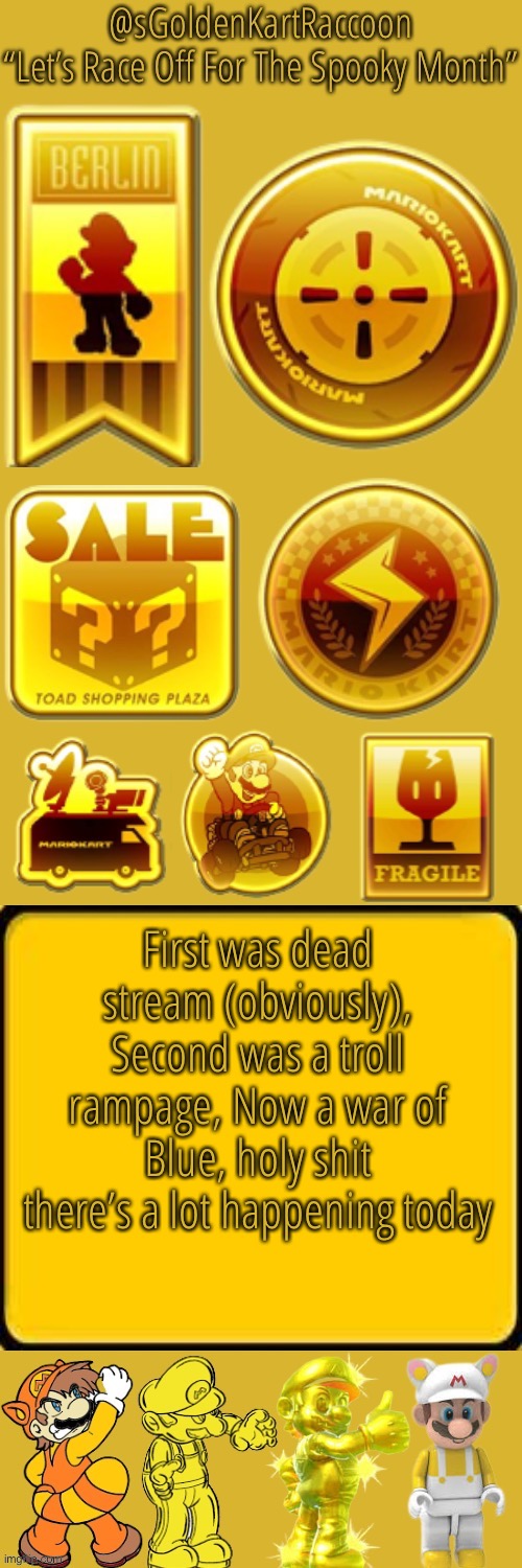 @sGoldenKartRaccoon’s announcement temp | First was dead stream (obviously), Second was a troll rampage, Now a war of Blue, holy shit there’s a lot happening today | image tagged in sgoldenkartraccoon s announcement temp | made w/ Imgflip meme maker