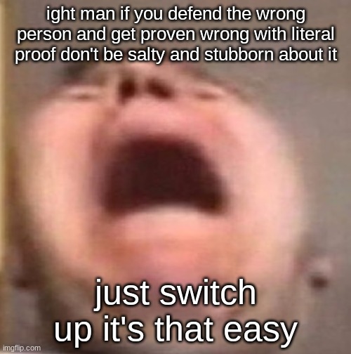 . | ight man if you defend the wrong person and get proven wrong with literal proof don't be salty and stubborn about it; just switch up it's that easy | made w/ Imgflip meme maker