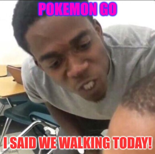 I said we sad today | POKEMON GO I SAID WE WALKING TODAY! | image tagged in i said we sad today | made w/ Imgflip meme maker