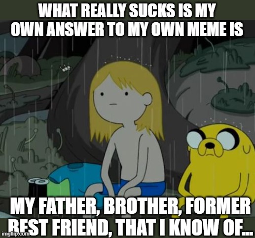 Life Sucks Meme | WHAT REALLY SUCKS IS MY OWN ANSWER TO MY OWN MEME IS MY FATHER, BROTHER, FORMER BEST FRIEND, THAT I KNOW OF... | image tagged in memes,life sucks | made w/ Imgflip meme maker