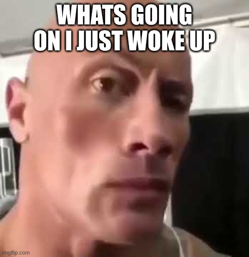 The Rock Eyebrows | WHATS GOING ON I JUST WOKE UP | image tagged in the rock eyebrows | made w/ Imgflip meme maker