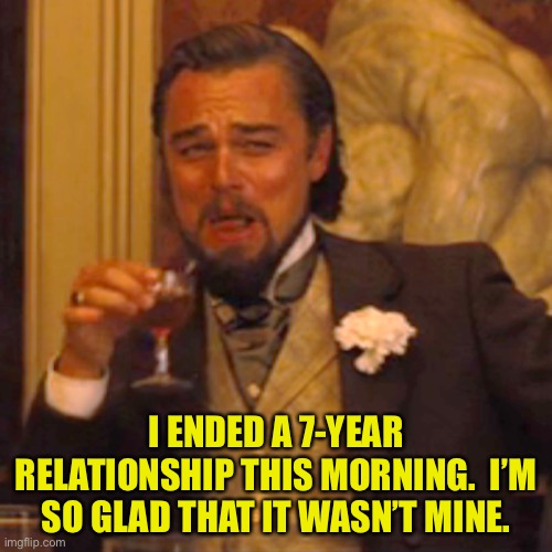 Relationship | I ENDED A 7-YEAR RELATIONSHIP THIS MORNING.  I’M SO GLAD THAT IT WASN’T MINE. | image tagged in memes,laughing leo | made w/ Imgflip meme maker