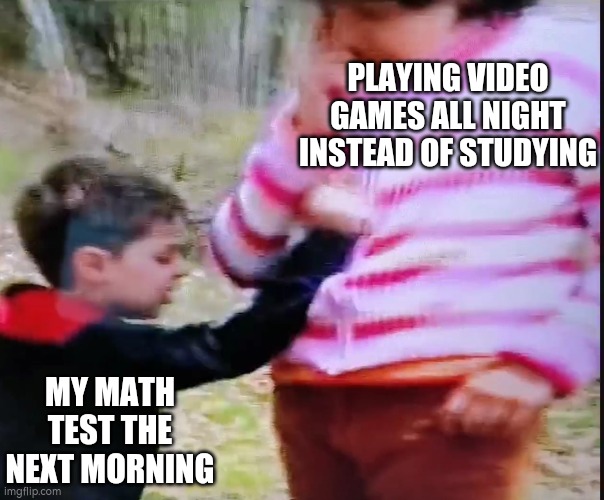 Retaliating baby | PLAYING VIDEO GAMES ALL NIGHT INSTEAD OF STUDYING; MY MATH TEST THE NEXT MORNING | image tagged in retaliating baby | made w/ Imgflip meme maker