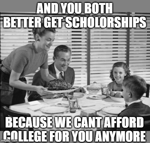 1950s family | AND YOU BOTH BETTER GET SCHOLORSHIPS BECAUSE WE CANT AFFORD COLLEGE FOR YOU ANYMORE | image tagged in 1950s family | made w/ Imgflip meme maker