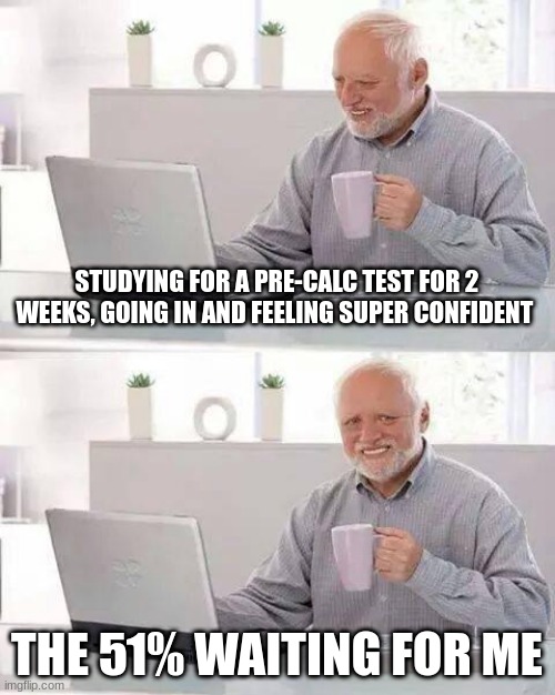 pre calc SUCKS | STUDYING FOR A PRE-CALC TEST FOR 2 WEEKS, GOING IN AND FEELING SUPER CONFIDENT; THE 51% WAITING FOR ME | image tagged in memes,hide the pain harold | made w/ Imgflip meme maker