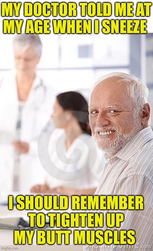 Hide The Pain Harold |  MY DOCTOR TOLD ME AT
MY AGE WHEN I SNEEZE; I SHOULD REMEMBER TO TIGHTEN UP
MY BUTT MUSCLES | image tagged in old man awkward,memes,hide the pain harold,first world problems,no no hes got a point,pepperidge farm remembers | made w/ Imgflip meme maker