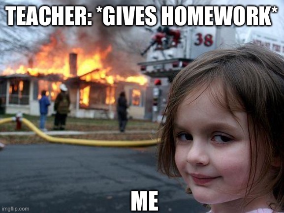 Disaster Girl | TEACHER: *GIVES HOMEWORK*; ME | image tagged in memes,disaster girl | made w/ Imgflip meme maker