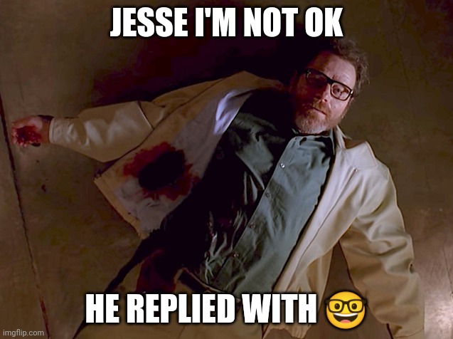 Dead Walter White | JESSE I'M NOT OK HE REPLIED WITH ? | image tagged in dead walter white | made w/ Imgflip meme maker