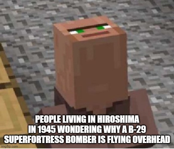 boom | PEOPLE LIVING IN HIROSHIMA IN 1945 WONDERING WHY A B-29 SUPERFORTRESS BOMBER IS FLYING OVERHEAD | image tagged in minecraft villager looking up,boom,nuclear bomb,ww2,world war 2,japan | made w/ Imgflip meme maker