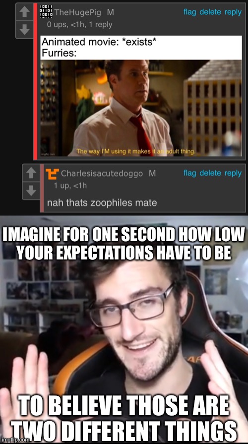 IMAGINE FOR ONE SECOND HOW LOW
YOUR EXPECTATIONS HAVE TO BE; TO BELIEVE THOSE ARE
TWO DIFFERENT THINGS | made w/ Imgflip meme maker