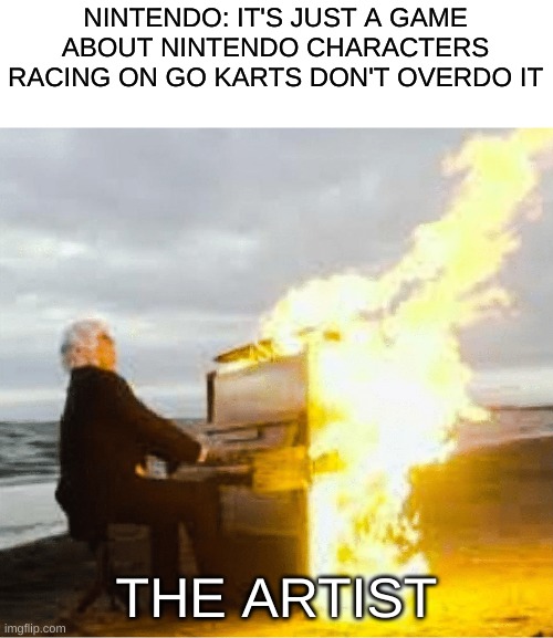 Playing flaming piano | NINTENDO: IT'S JUST A GAME ABOUT NINTENDO CHARACTERS RACING ON GO KARTS DON'T OVERDO IT; THE ARTIST | image tagged in playing flaming piano | made w/ Imgflip meme maker