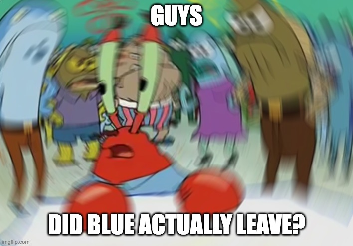 There is no memes of her | GUYS; DID BLUE ACTUALLY LEAVE? | image tagged in memes,mr krabs blur meme | made w/ Imgflip meme maker