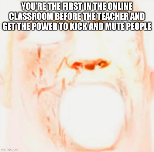Mr incredible meme god tier | YOU’RE THE FIRST IN THE ONLINE CLASSROOM BEFORE THE TEACHER AND GET THE POWER TO KICK AND MUTE PEOPLE | image tagged in mr incredible meme god tier | made w/ Imgflip meme maker