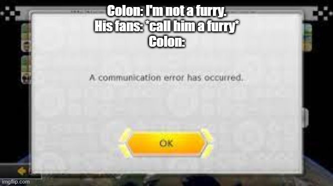 A communication error has occurred. | Colon: I'm not a furry.
His fans: *call him a furry*
Colon: | image tagged in a communication error has occurred | made w/ Imgflip meme maker