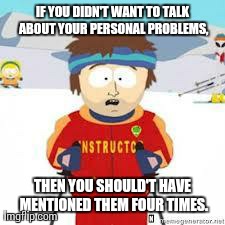 bad time | IF YOU DIDN'T WANT TO TALK ABOUT YOUR PERSONAL PROBLEMS, THEN YOU SHOULD'T HAVE MENTIONED THEM FOUR TIMES. | image tagged in bad time,AdviceAnimals | made w/ Imgflip meme maker