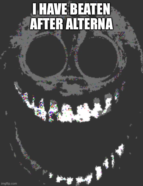 Rush but jumpscare | I HAVE BEATEN AFTER ALTERNA | image tagged in rush but jumpscare | made w/ Imgflip meme maker