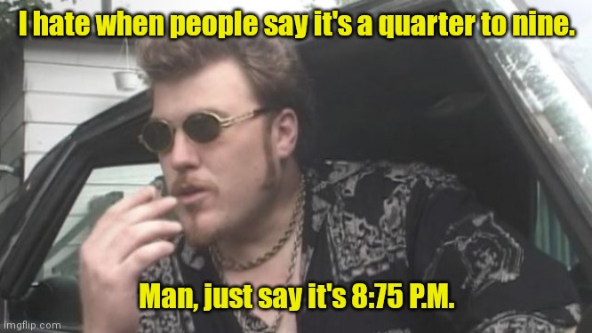 What time is it? | I hate when people say it's a quarter to nine. Man, just say it's 8:75 P.M. | image tagged in trailer park boys,funny | made w/ Imgflip meme maker