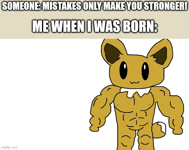 yes | SOMEONE: MISTAKES ONLY MAKE YOU STRONGER! ME WHEN I WAS BORN: | image tagged in buff eevee | made w/ Imgflip meme maker