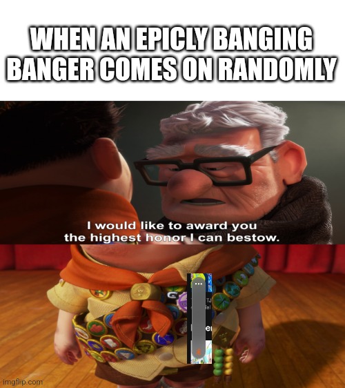 let's see how far my headohnes can go :) | WHEN AN EPICLY BANGING BANGER COMES ON RANDOMLY | image tagged in highest honor i can bestow | made w/ Imgflip meme maker