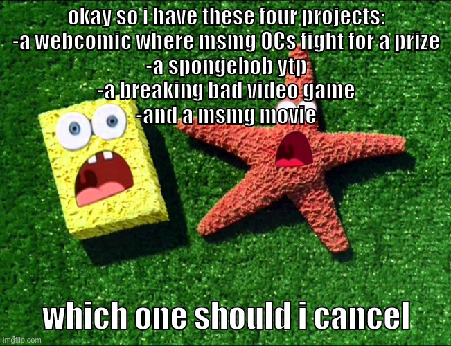 top comment will cancel one of the projects | okay so i have these four projects:
-a webcomic where msmg OCs fight for a prize
-a spongebob ytp
-a breaking bad video game
-and a msmg movie; which one should i cancel | image tagged in memes,funny,sponge and star,projects,cancel,cancelled | made w/ Imgflip meme maker