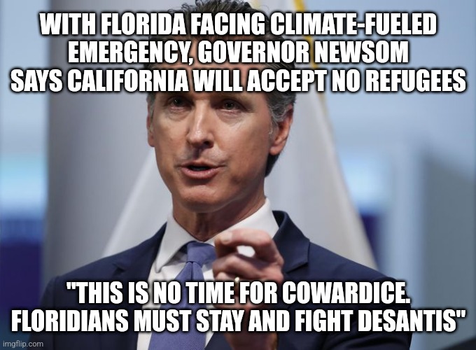 Take that, magas! | WITH FLORIDA FACING CLIMATE-FUELED EMERGENCY, GOVERNOR NEWSOM SAYS CALIFORNIA WILL ACCEPT NO REFUGEES; "THIS IS NO TIME FOR COWARDICE. FLORIDIANS MUST STAY AND FIGHT DESANTIS" | image tagged in gavin newsom shelter in place order | made w/ Imgflip meme maker