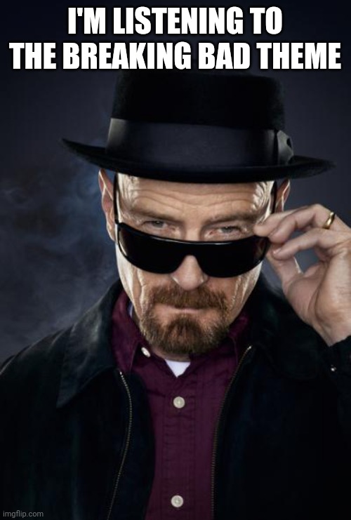 Breaking Bad Walter White | I'M LISTENING TO THE BREAKING BAD THEME | image tagged in breaking bad walter white | made w/ Imgflip meme maker