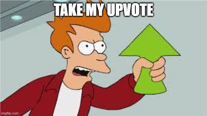 shut up and take my upvote | TAKE MY UPVOTE | image tagged in shut up and take my upvote | made w/ Imgflip meme maker