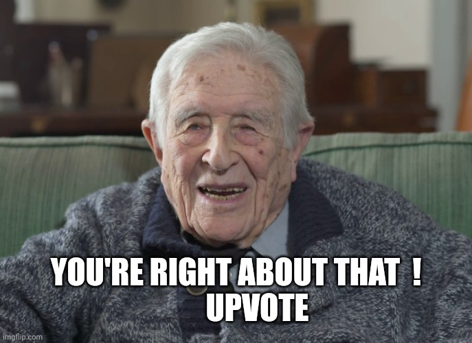 old man | YOU'RE RIGHT ABOUT THAT  !
        UPVOTE | image tagged in old man | made w/ Imgflip meme maker