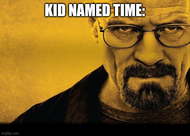 Breaking bad | KID NAMED TIME: | image tagged in breaking bad | made w/ Imgflip meme maker