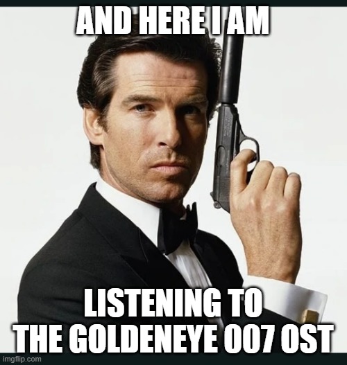 James Bond | AND HERE I AM LISTENING TO THE GOLDENEYE 007 OST | image tagged in james bond | made w/ Imgflip meme maker