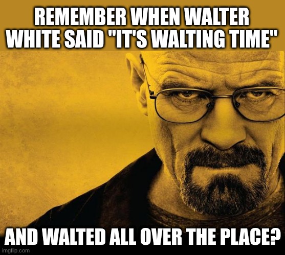 Breaking bad | REMEMBER WHEN WALTER WHITE SAID "IT'S WALTING TIME"; AND WALTED ALL OVER THE PLACE? | image tagged in breaking bad | made w/ Imgflip meme maker