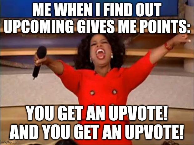 Oprah You Get A | ME WHEN I FIND OUT UPCOMING GIVES ME POINTS:; YOU GET AN UPVOTE! AND YOU GET AN UPVOTE! | image tagged in memes,oprah you get a | made w/ Imgflip meme maker