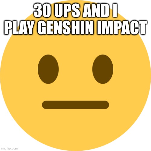 Neutral Emoji | 30 UPS AND I PLAY GENSHIN IMPACT | image tagged in neutral emoji | made w/ Imgflip meme maker