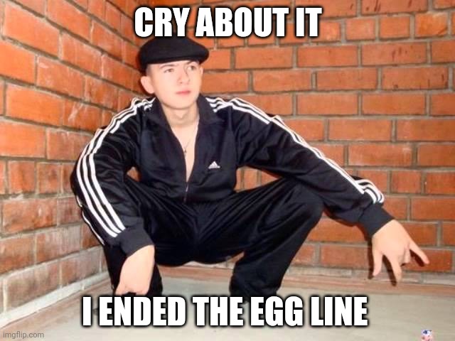 Slav Squat | CRY ABOUT IT; I ENDED THE EGG LINE | image tagged in slav squat | made w/ Imgflip meme maker