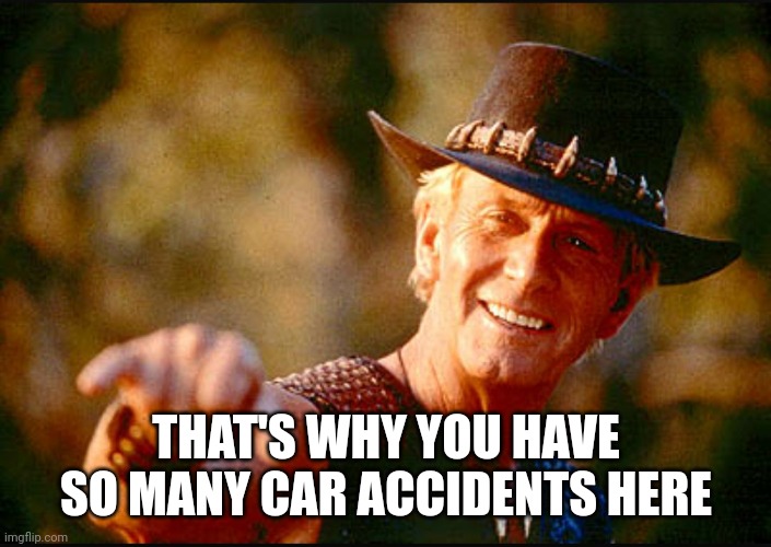 Crocodile Dundee Voodoo  | THAT'S WHY YOU HAVE SO MANY CAR ACCIDENTS HERE | image tagged in crocodile dundee voodoo | made w/ Imgflip meme maker
