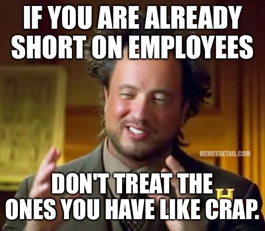 Don’t treat your employees like crap |  IF YOU ARE ALREADY SHORT ON EMPLOYEES; MEMESRETAIL.COM; DON'T TREAT THE ONES YOU HAVE LIKE CRAP. | image tagged in memes,ancient aliens,crap,employees,management,perhaps i treated you too harshly | made w/ Imgflip meme maker