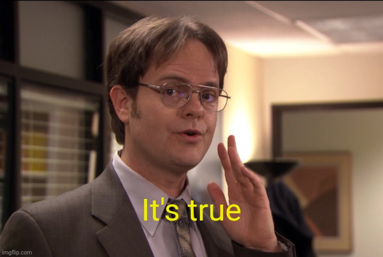 Dwight Schrute it's true | It's true | image tagged in dwight schrute it's true | made w/ Imgflip meme maker