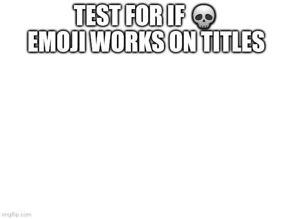 ? | TEST FOR IF 💀 EMOJI WORKS ON TITLES | image tagged in blank white template | made w/ Imgflip meme maker