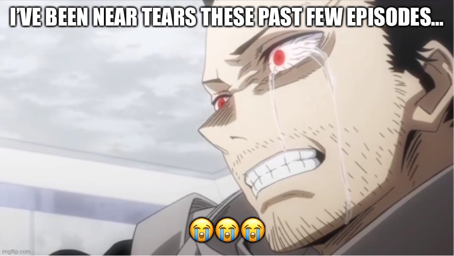 I’VE BEEN NEAR TEARS THESE PAST FEW EPISODES…; 😭😭😭 | made w/ Imgflip meme maker