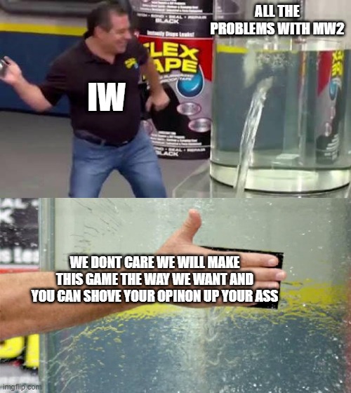 Flex Tape | ALL THE PROBLEMS WITH MW2; IW; WE DONT CARE WE WILL MAKE THIS GAME THE WAY WE WANT AND YOU CAN SHOVE YOUR OPINON UP YOUR ASS | image tagged in flex tape | made w/ Imgflip meme maker