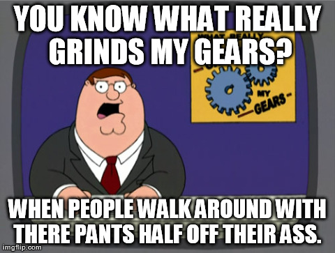 Peter Griffin News | YOU KNOW WHAT REALLY GRINDS MY GEARS? WHEN PEOPLE WALK AROUND WITH THERE PANTS HALF OFF THEIR ASS. | image tagged in memes,peter griffin news | made w/ Imgflip meme maker